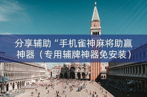 分享辅助“手机雀神麻将助赢神器（专用辅牌神器免安装）