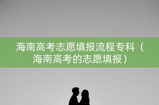 海南高考志愿填报流程专科（海南高考的志愿填报）
