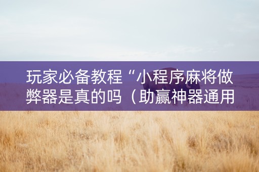 玩家必备教程“小程序麻将做弊器是真的吗（助赢神器通用版）