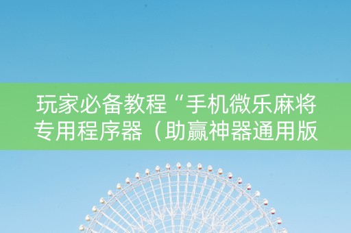 玩家必备教程“手机微乐麻将专用程序器（助赢神器通用版）