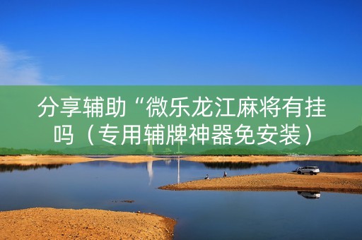分享辅助“微乐龙江麻将有挂吗（专用辅牌神器免安装）
