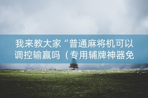 我来教大家“普通麻将机可以调控输赢吗（专用辅牌神器免安装）