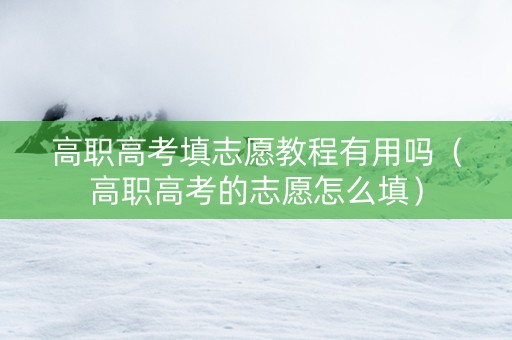 高职高考填志愿教程有用吗（高职高考的志愿怎么填）