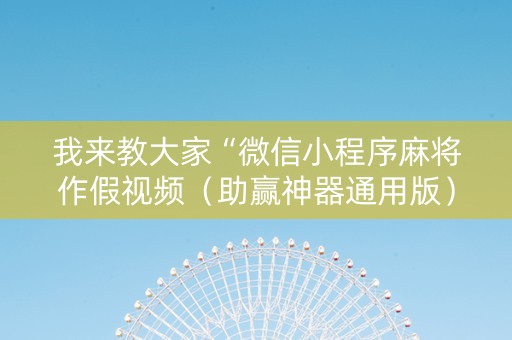 我来教大家“微信小程序麻将作假视频（助赢神器通用版）