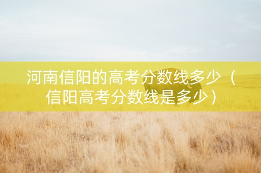河南信阳的高考分数线多少（信阳高考分数线是多少）