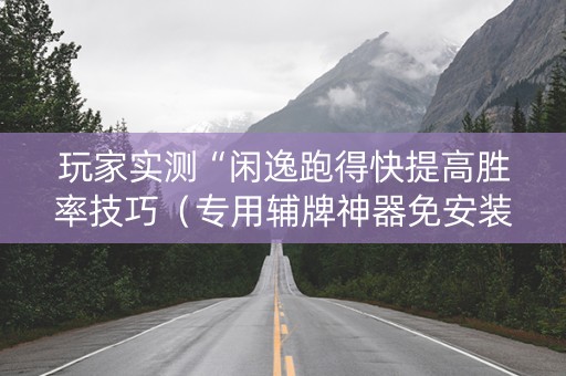 玩家实测“闲逸跑得快提高胜率技巧（专用辅牌神器免安装）