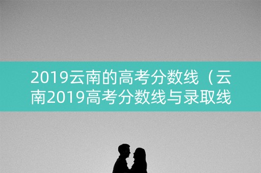 2019云南的高考分数线（云南2019高考分数线与录取线）