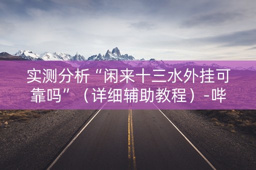 实测分析“闲来十三水外挂可靠吗”（详细辅助教程）-哔哩哔哩