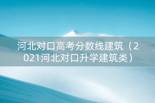 河北对口高考分数线建筑（2021河北对口升学建筑类）
