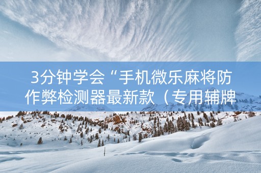 3分钟学会“手机微乐麻将防作弊检测器最新款（专用辅牌神器免安装）