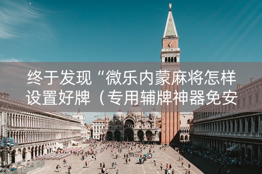 终于发现“微乐内蒙麻将怎样设置好牌（专用辅牌神器免安装）