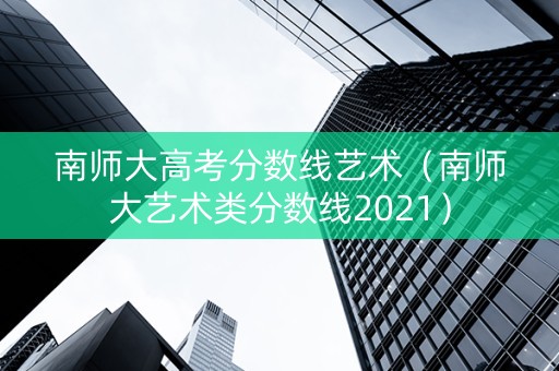 南师大高考分数线艺术（南师大艺术类分数线2021）