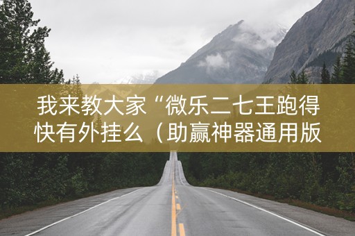 我来教大家“微乐二七王跑得快有外挂么（助赢神器通用版）