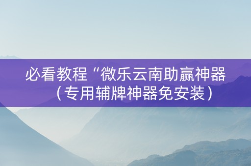 必看教程“微乐云南助赢神器（专用辅牌神器免安装）