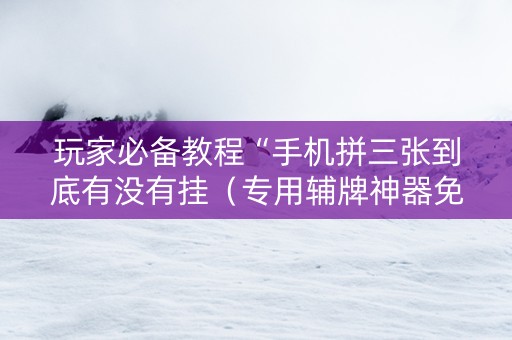 玩家必备教程“手机拼三张到底有没有挂（专用辅牌神器免安装）