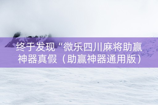 终于发现“微乐四川麻将助赢神器真假（助赢神器通用版）