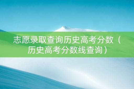 志愿录取查询历史高考分数（历史高考分数线查询）