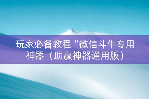 玩家必备教程“微信斗牛专用神器（助赢神器通用版）