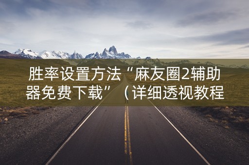 胜率设置方法“麻友圈2辅助器免费下载”（详细透视教程）-哔哩哔哩