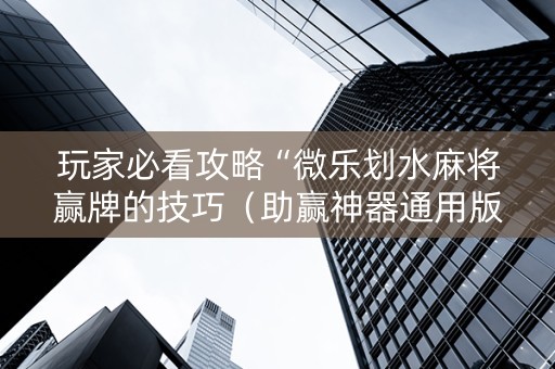 玩家必看攻略“微乐划水麻将赢牌的技巧（助赢神器通用版）