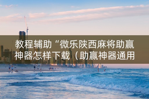 教程辅助“微乐陕西麻将助赢神器怎样下载（助赢神器通用版）