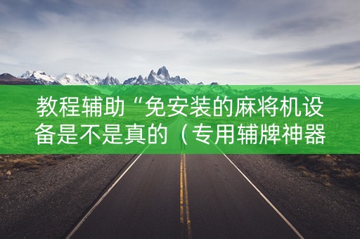 教程辅助“免安装的麻将机设备是不是真的（专用辅牌神器免安装）