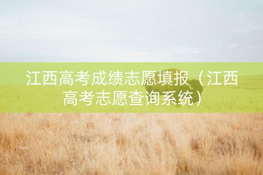 江西高考成绩志愿填报（江西高考志愿查询系统）