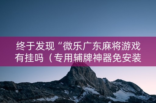 终于发现“微乐广东麻将游戏有挂吗（专用辅牌神器免安装）