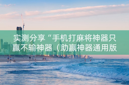 实测分享“手机打麻将神器只赢不输神器（助赢神器通用版）