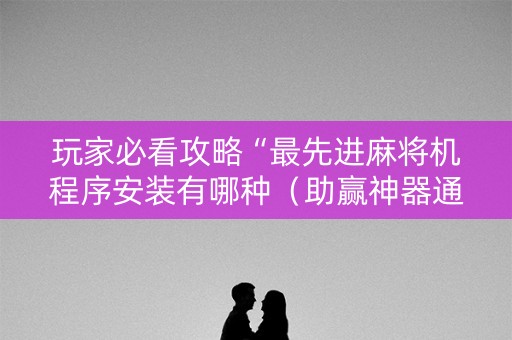 玩家必看攻略“最先进麻将机程序安装有哪种（助赢神器通用版）