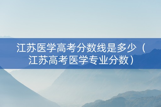 江苏医学高考分数线是多少（江苏高考医学专业分数）