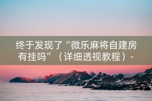 终于发现了“微乐麻将自建房有挂吗”（详细透视教程）-哔哩哔哩