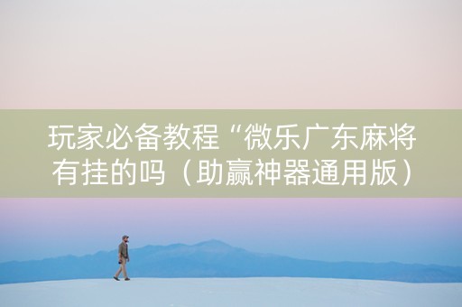 玩家必备教程“微乐广东麻将有挂的吗（助赢神器通用版）