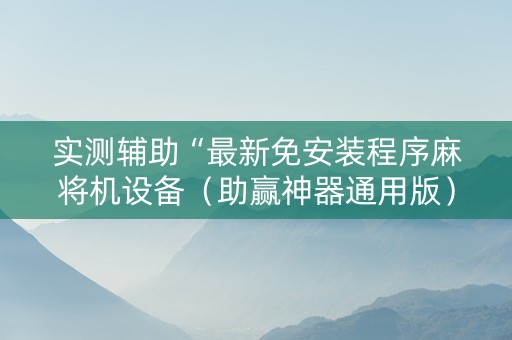 实测辅助“最新免安装程序麻将机设备（助赢神器通用版）