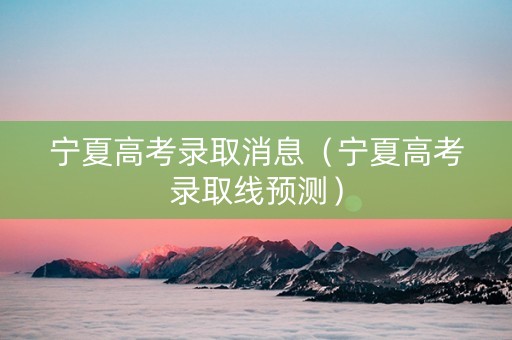 宁夏高考录取消息（宁夏高考录取线预测）