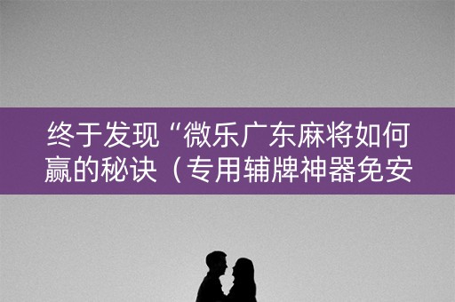 终于发现“微乐广东麻将如何赢的秘诀（专用辅牌神器免安装）