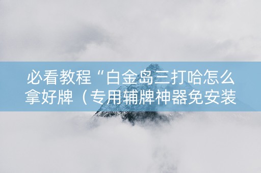必看教程“白金岛三打哈怎么拿好牌（专用辅牌神器免安装）