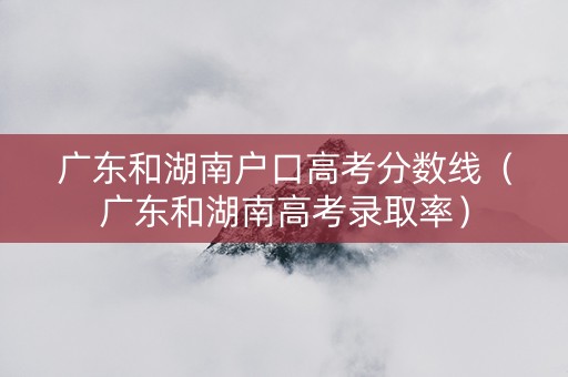 广东和湖南户口高考分数线（广东和湖南高考录取率）