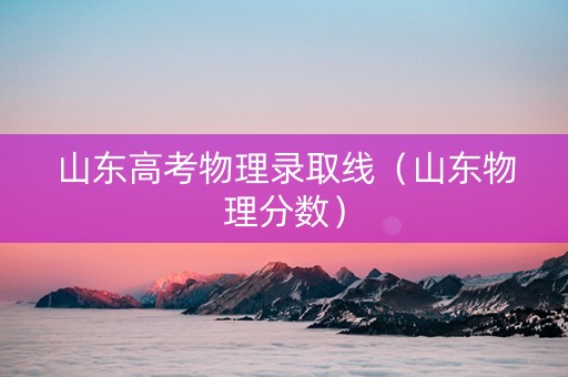 山东高考物理录取线（山东物理分数）