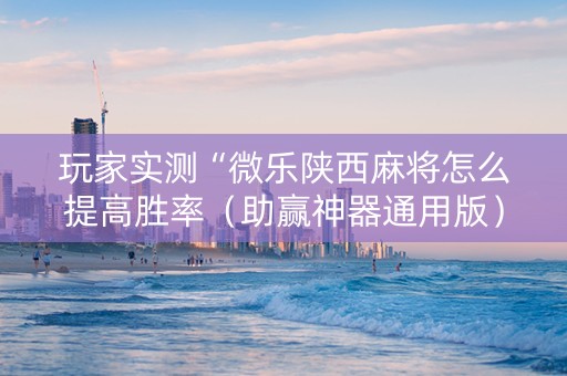 玩家实测“微乐陕西麻将怎么提高胜率（助赢神器通用版）