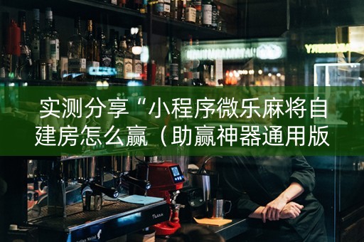 实测分享“小程序微乐麻将自建房怎么赢（助赢神器通用版）