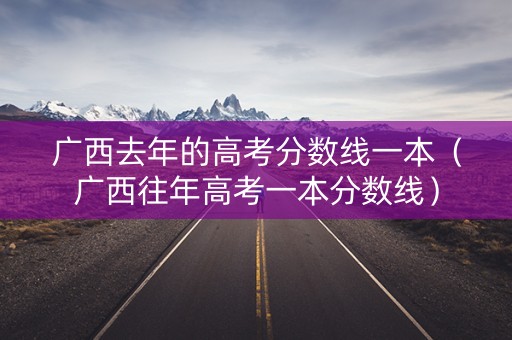 广西去年的高考分数线一本（广西往年高考一本分数线）
