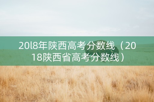 20l8年陕西高考分数线（2018陕西省高考分数线）
