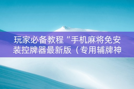 玩家必备教程“手机麻将免安装控牌器最新版（专用辅牌神器免安装）