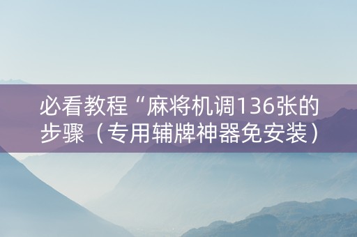 必看教程“麻将机调136张的步骤（专用辅牌神器免安装）