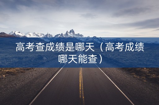 高考查成绩是哪天（高考成绩哪天能查）