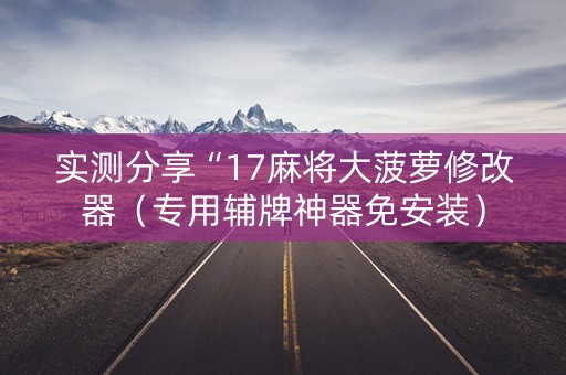 实测分享“17麻将大菠萝修改器（专用辅牌神器免安装）