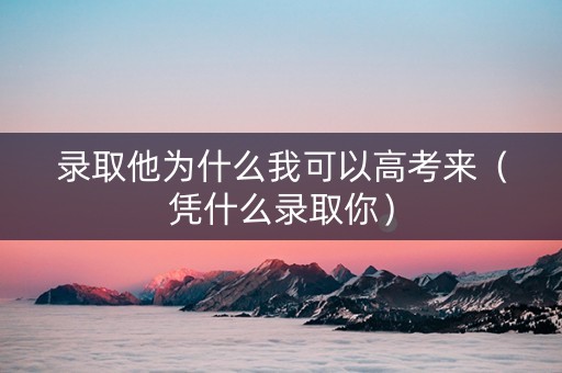 录取他为什么我可以高考来（凭什么录取你）