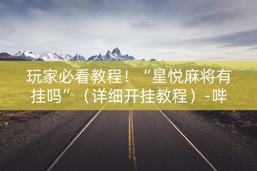 玩家必看教程！“星悦麻将有挂吗”（详细开挂教程）-哔哩哔哩