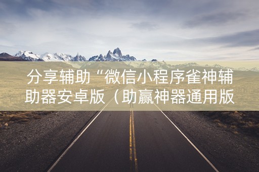 分享辅助“微信小程序雀神辅助器安卓版（助赢神器通用版）